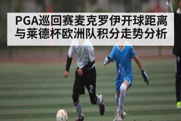 PGA巡回赛麦克罗伊开球距离与莱德杯欧洲队积分走势分析