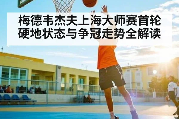 梅德韦杰夫上海大师赛首轮硬地状态与争冠走势全解读