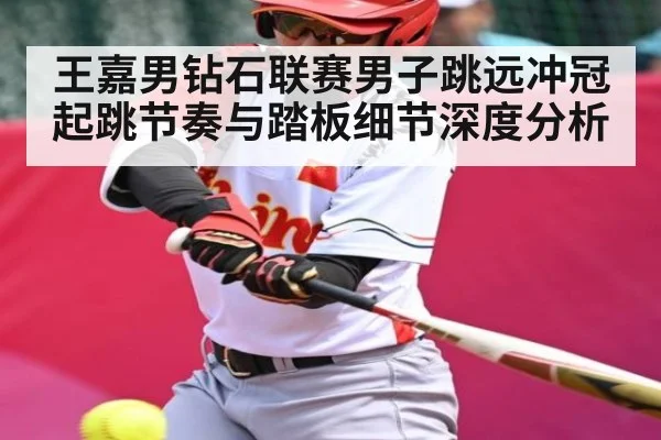 王嘉男钻石联赛男子跳远冲冠起跳节奏与踏板细节深度分析