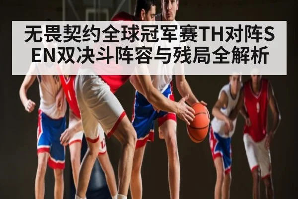无畏契约全球冠军赛TH对阵SEN双决斗阵容与残局全解析