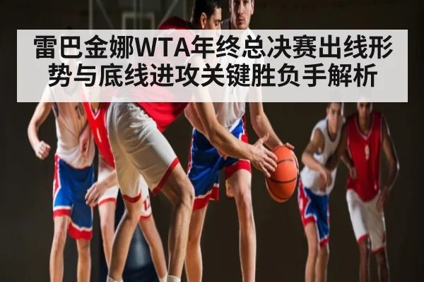 雷巴金娜WTA年终总决赛出线形势与底线进攻关键胜负手解析