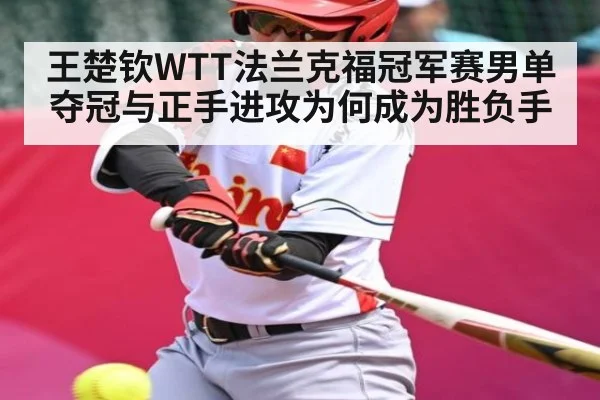王楚钦WTT法兰克福冠军赛男单夺冠与正手进攻为何成为胜负手