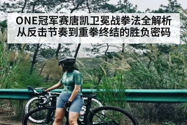 ONE冠军赛唐凯卫冕战拳法全解析从反击节奏到重拳终结的胜负密码