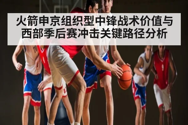 火箭申京组织型中锋战术价值与西部季后赛冲击关键路径分析