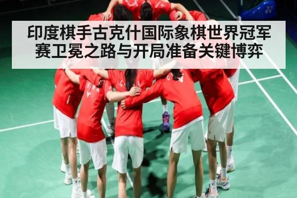 印度棋手古克什国际象棋世界冠军赛卫冕之路与开局准备关键博弈