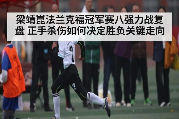 梁靖崑法兰克福冠军赛八强力战复盘 正手杀伤如何决定胜负关键走向