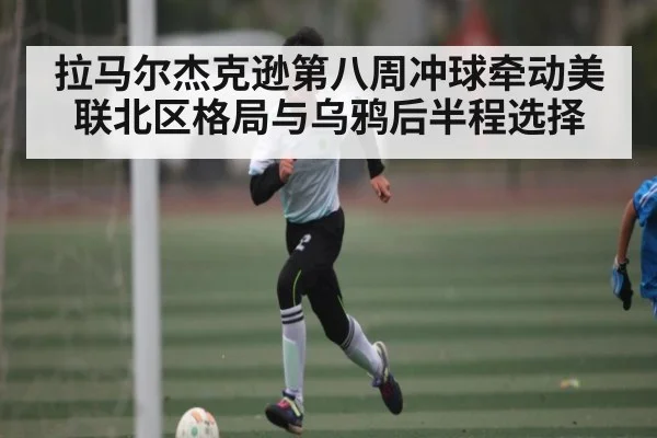 拉马尔杰克逊第八周冲球牵动美联北区格局与乌鸦后半程选择